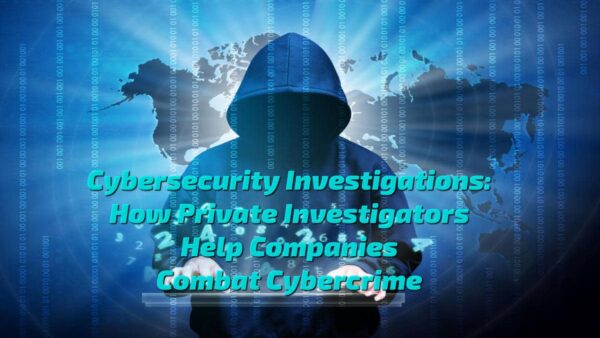 Cybersecurity Investigations: How Private Investigators Help Companies Combat Cybercrime