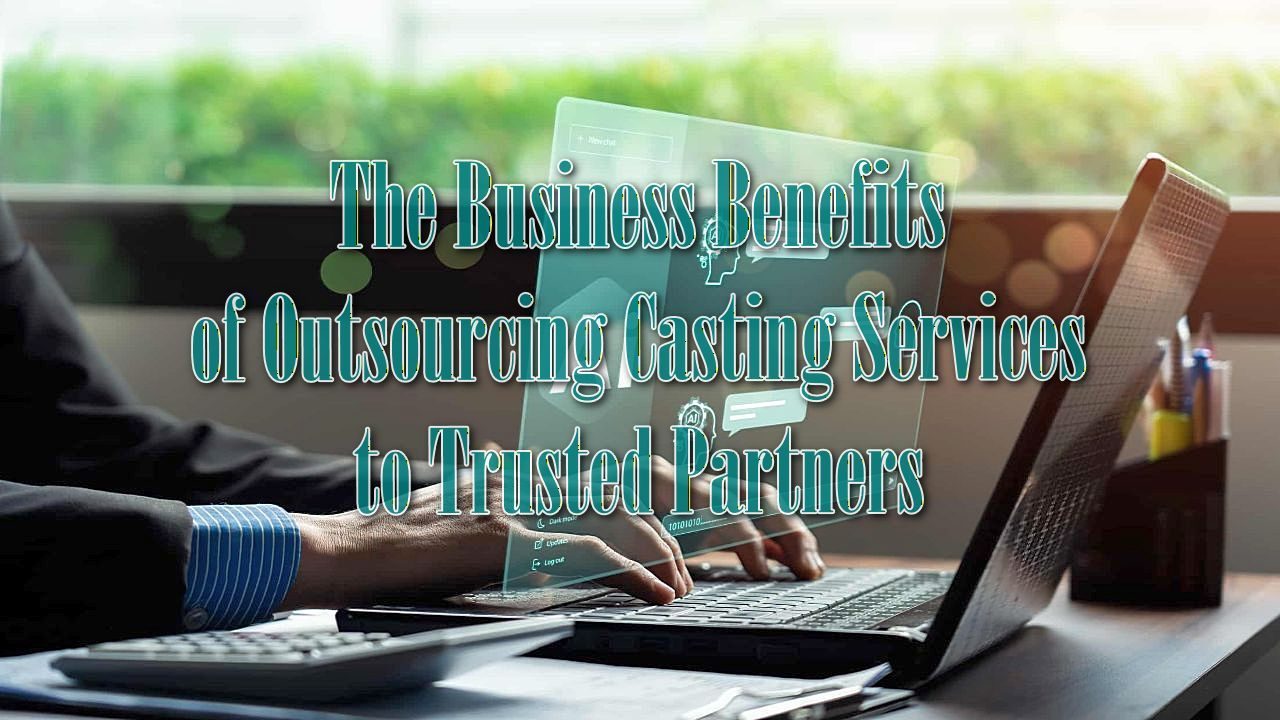 The Business Benefits of Outsourcing Casting Services to Trusted Partners